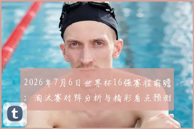 2026年7月6日世界杯16强赛程前瞻:淘汰赛对阵分析与精彩看点预测