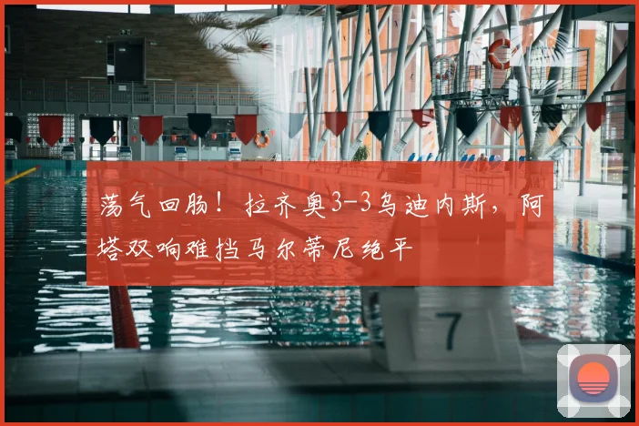 荡气回肠！拉齐奥3-3乌迪内斯，阿塔双响难挡马尔蒂尼绝平