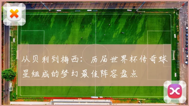 从贝利到梅西：历届世界杯传奇球星组成的梦幻最佳阵容盘点