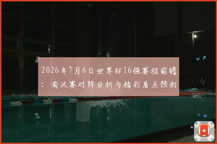 2026年7月6日世界杯16强赛程前瞻：淘汰赛对阵分析与精彩看点预测