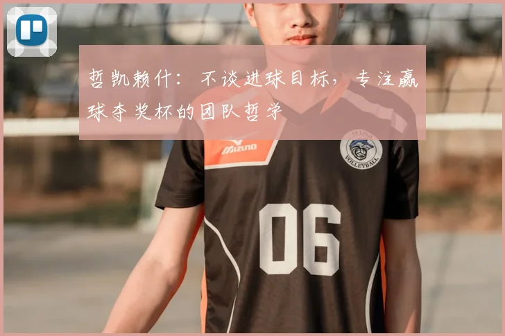哲凯赖什：不谈进球目标，专注赢球夺奖杯的团队哲学