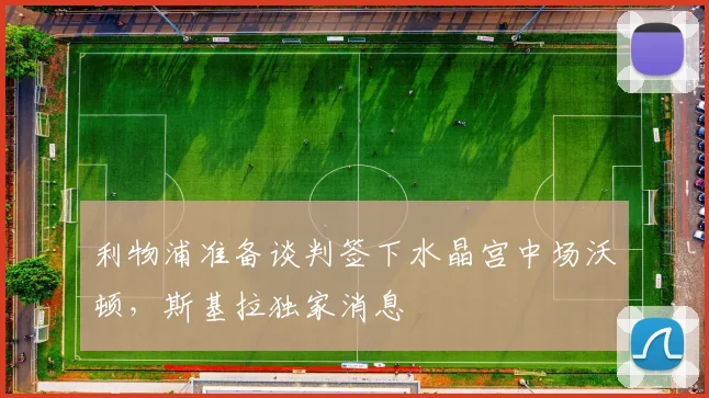 利物浦准备谈判签下水晶宫中场沃顿，斯基拉独家消息