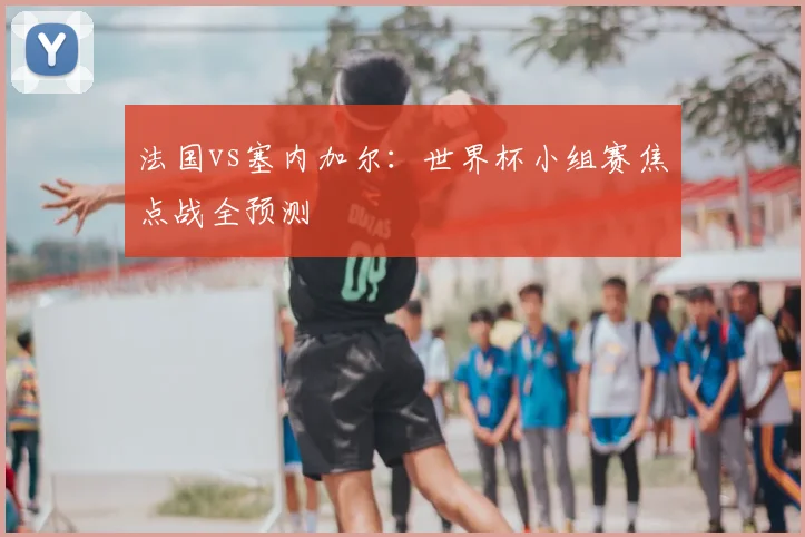 法国vs塞内加尔：世界杯小组赛焦点战全预测