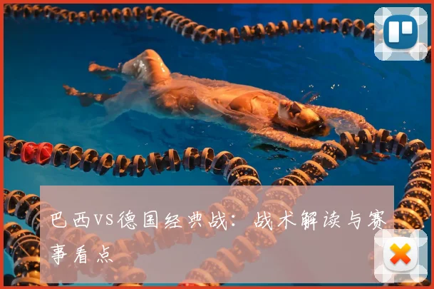 巴西vs德国经典战:战术解读与赛事看点