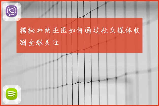 揭秘加纳巫医如何通过社交媒体收割全球关注