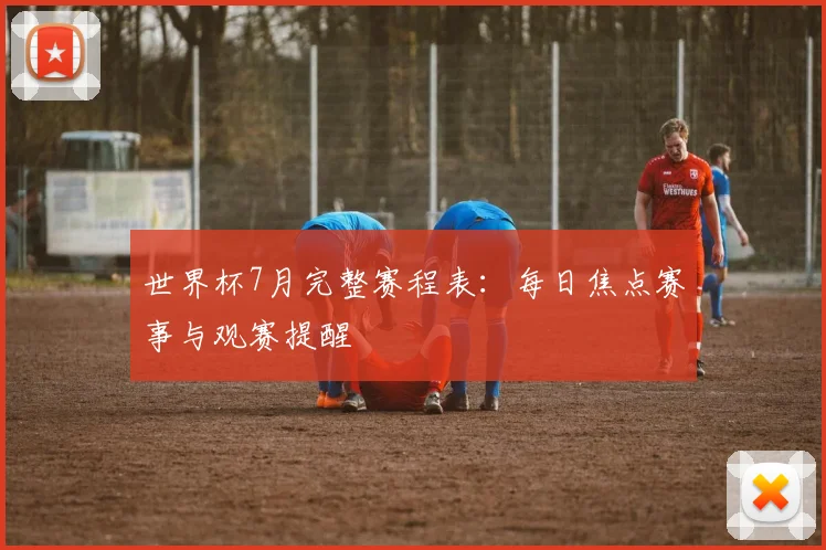 世界杯7月完整赛程表:每日焦点赛事与观赛提醒