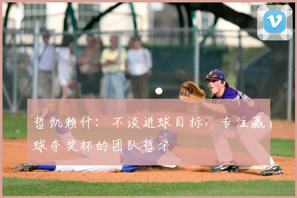 哲凯赖什：不谈进球目标，专注赢球夺奖杯的团队哲学