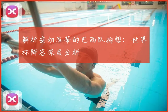 解析安切洛蒂的巴西队构想：世界杯阵容深度分析