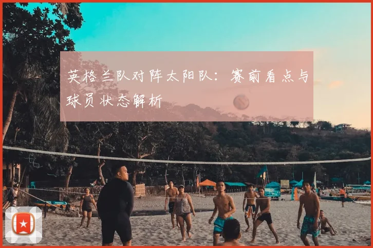 英格兰队对阵太阳队：赛前看点与球员状态解析