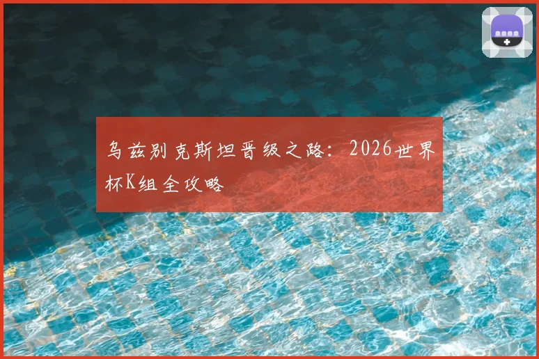 乌兹别克斯坦晋级之路：2026世界杯K组全攻略