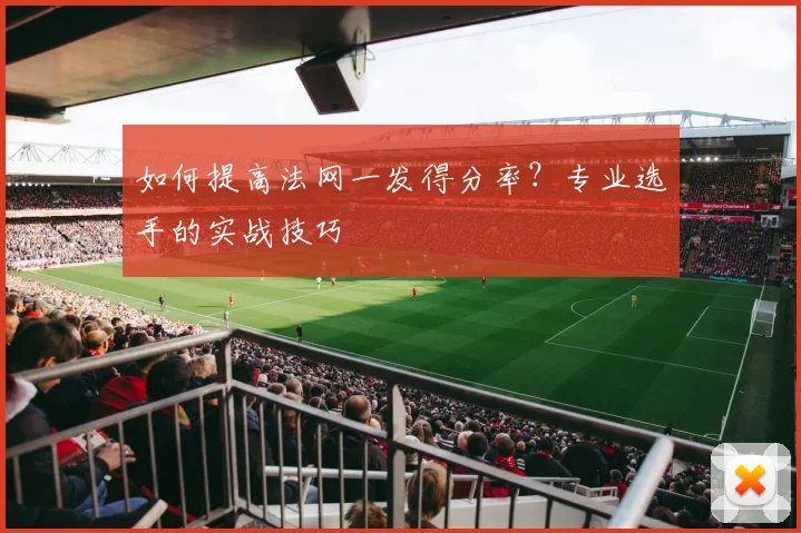 如何提高法网一发得分率？专业选手的实战技巧