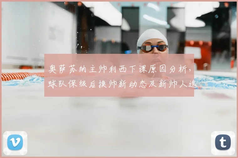 奥萨苏纳主帅利西下课原因分析，球队保级后换帅新动态及新帅人选前瞻