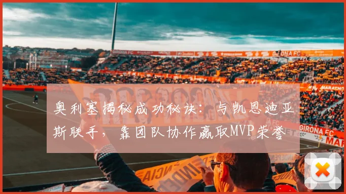 奥利塞揭秘成功秘诀：与凯恩迪亚斯联手，靠团队协作赢取MVP荣誉
