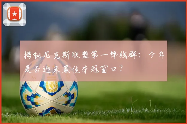揭秘尼克斯联盟第一锋线群:今年是否迎来最佳夺冠窗口?