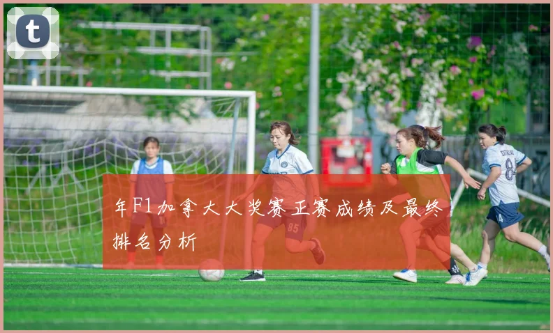 年F1加拿大大奖赛正赛成绩及最终排名分析