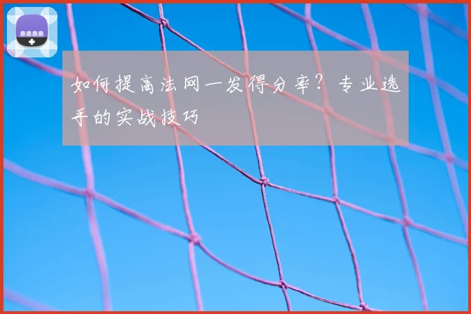 如何提高法网一发得分率？专业选手的实战技巧