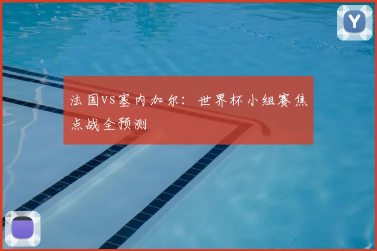 法国vs塞内加尔:世界杯小组赛焦点战全预测