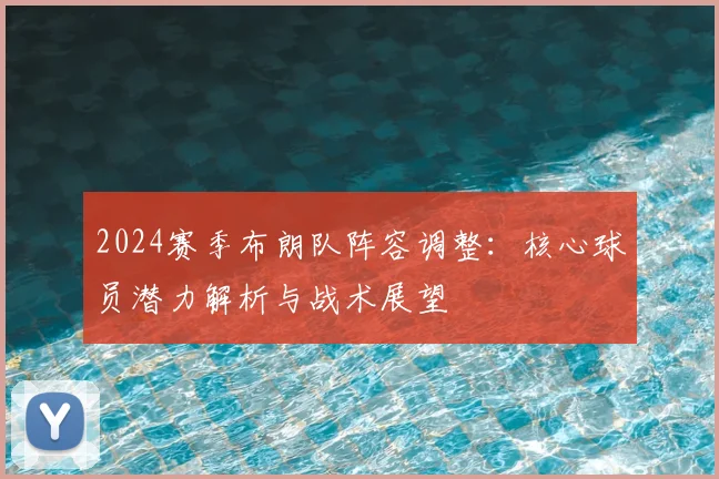 2024赛季布朗队阵容调整：核心球员潜力解析与战术展望