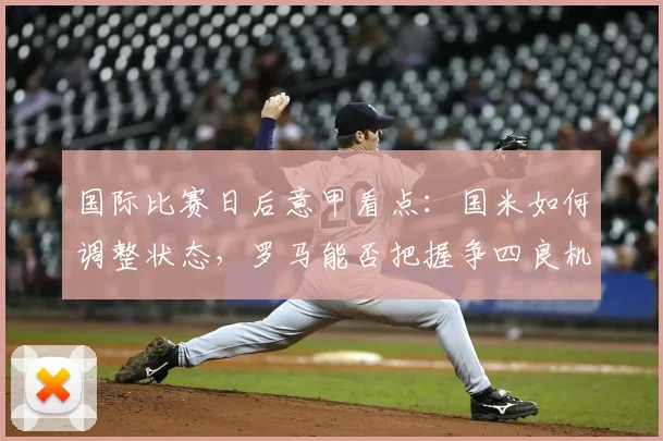 国际比赛日后意甲看点：国米如何调整状态，罗马能否把握争四良机？