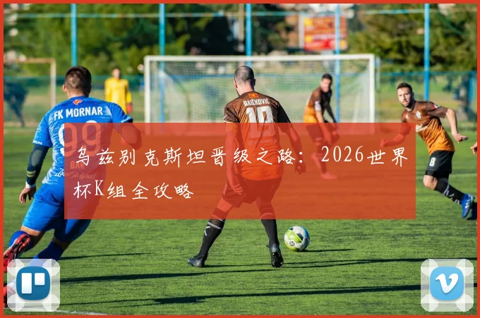 乌兹别克斯坦晋级之路：2026世界杯K组全攻略