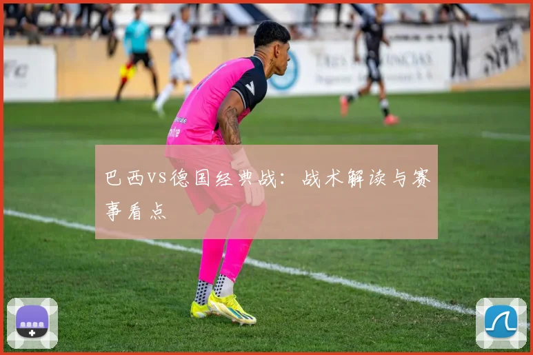 巴西vs德国经典战：战术解读与赛事看点