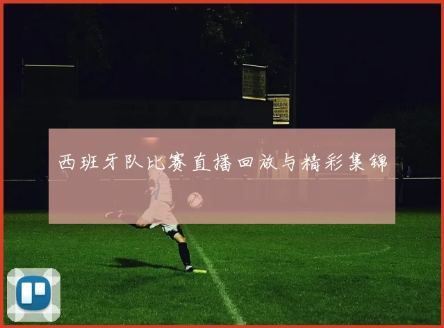 西班牙队比赛直播回放与精彩集锦